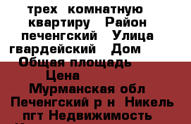 трех  комнатную    квартиру › Район ­ печенгский › Улица ­ гвардейский › Дом ­ 37 › Общая площадь ­ 73 › Цена ­ 650 000 - Мурманская обл., Печенгский р-н, Никель пгт Недвижимость » Квартиры продажа   . Мурманская обл.